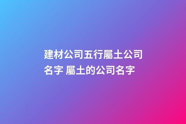 建材公司五行屬土公司名字 屬土的公司名字-第1張-公司起名-玄機派